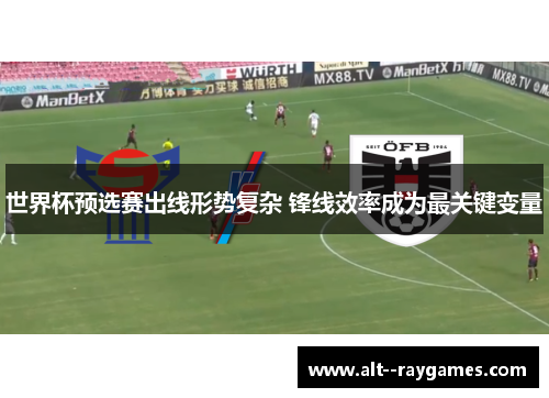 世界杯预选赛出线形势复杂 锋线效率成为最关键变量