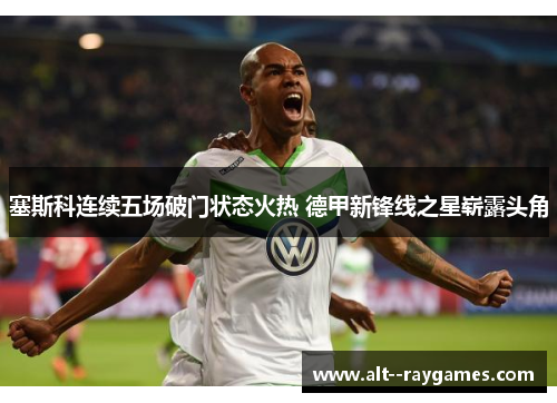 塞斯科连续五场破门状态火热 德甲新锋线之星崭露头角