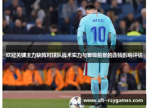 欧冠关键主力缺阵对球队战术实力与晋级前景的连锁影响评估