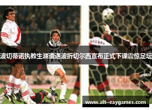 波切蒂诺执教生涯遭遇波折切尔西宣布正式下课震惊足坛