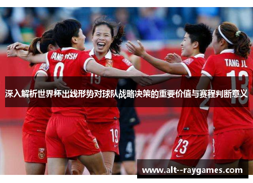 深入解析世界杯出线形势对球队战略决策的重要价值与赛程判断意义