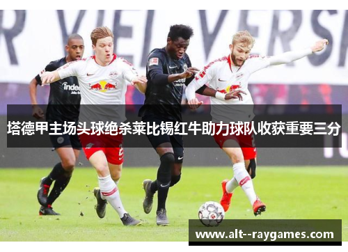 塔德甲主场头球绝杀莱比锡红牛助力球队收获重要三分