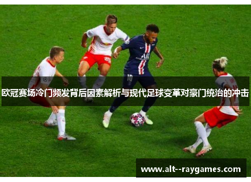 欧冠赛场冷门频发背后因素解析与现代足球变革对豪门统治的冲击